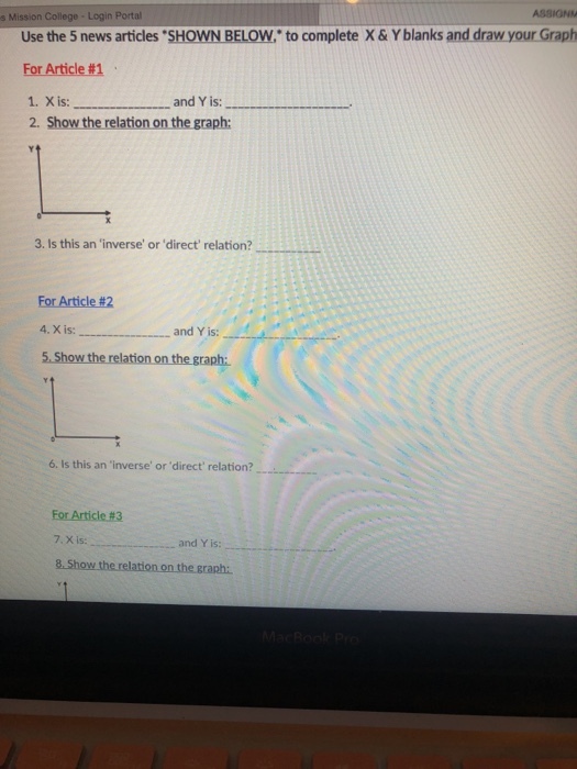 ASSIGNM s Mission College Login Portal Use the 5 news articles SHOWN BELOWto complete X & Y blanks and draw your Graph For Article #1 1. X is: 2. Show the relation on the graph: and Y is: 3. Is this an inverse or direct relation? For Article #2 4. X is:..and Y is: 5. Show the relation on the graph: 6. Is this an inverse or direct relation? 7. X is: and Y is: , 8.Sh graph: