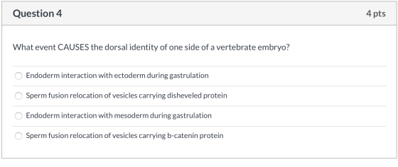 Question 4 4 pts What event CAUSES the dorsal identity of one side of a vertebrate embryo? Endoderm interaction with ectoderm