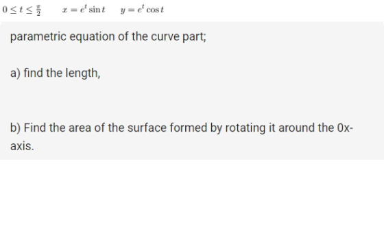 osts 1 = e sint y=e cost parametric equation of the curve part; a) find the length, b) Find the area of the surface formed