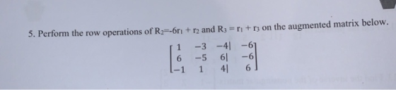 5. Perform the row operations of R2=-6rı + r2 and R3 =ri + rs on the augmented matrix below. -3 -41 -6) 6 -5 61 1 41 6 -6