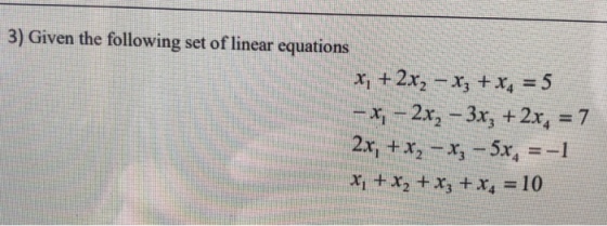 3) Given the following set of linear equations x, +2x2-x3 +x4=5 -xi-2x2-3x3 + 2x4 = 7 x, +x2 + x3+x4=10