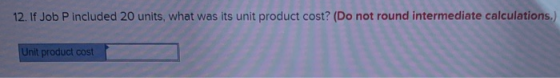 12. If Job P included 20 units, what was its unit product cost? (Do not round intermediate calculations.) Unit product cost