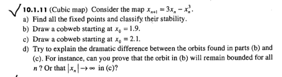 10.1.11 (Cubic map) Consider the map x,* -3x,-x a) Find all the fixed points and classify. their stability. b) Draw a cobweb