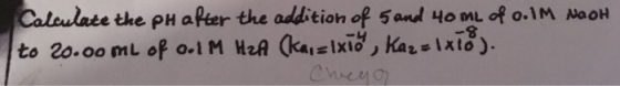 Caleulate the PH after the addition of 5and 4o mL f o.1M to 20.oo mL of o.I M H2A kaielxit, Kaeixto). NaoH