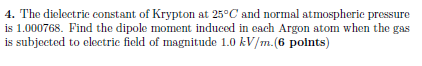4. The dielectric constant of Krypton at 25°C and normal atmospheric pressure 000768. Find the dipole moment induced in each