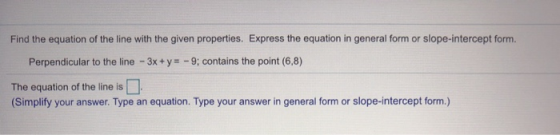 Find the equation of the line with the given properties. Express the equation in general form or slope-intercept form. Perpen