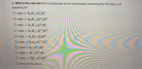 c. What is the rate law that corresponds to this mechanism assuming the first step is at equilibrium? O rate = k K[A][B]? O r