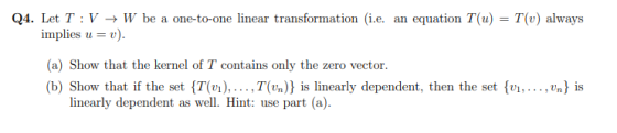 Q4. Let T :V + W be a one-to-one linear transformation (i.e. an equation T(u) = T(v) always implies u = v). (a) Show that the