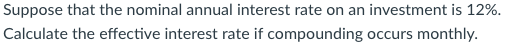 Suppose that the nominal annual interest rate on an investment is 12% Calculate the effective interest rate if compounding occurs monthly.