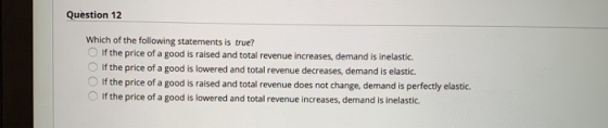 Question 12 Which of the following statements is true? If the price of a good is raised and total revenue increases, demand i