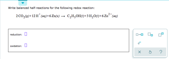 Write balanced half-reactions for the following redox reaction: 2 C0 (9)+12 H (aq)+6 Zn(s) → C,H,OH(1)+3 H2O(1)+6 Znº* (aq)