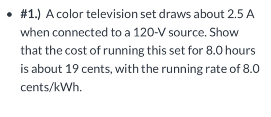 #1.) A color television set draws about 2.5 A when connected to a 120-V source. Show that the cost of running this set for 8.