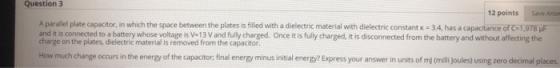 Question 3 12 points Save Ang A parallel plate capacitor, in which the space between the plates is filled with a dielectric m