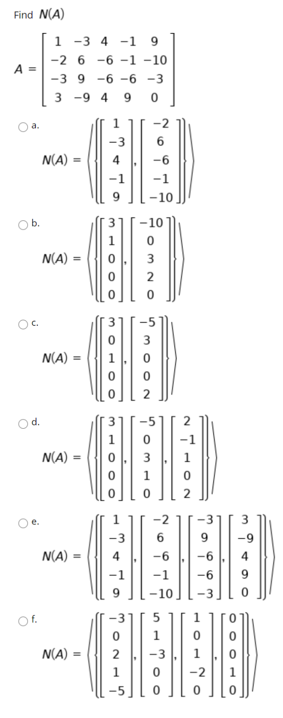 Find N(A) 1 -3 4 -1 9 A = -2 6 -6 -1 -10 -3 9 -6 -6 -3 mo 3 -94 9 a. 1 -2 6 -3 N(A) = -6 -1 -10 Ob. 10 0 N(A) 3 2 0 3 -5 0 N(