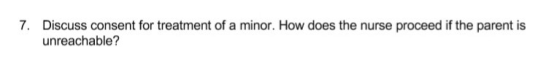 7. Discuss consent for treatment of a minor. How does the nurse proceed if the parent is unreachable?