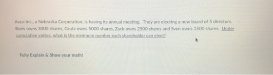 Avco Inc., a Nebraska Corporation, is having its annual meeting. They are electing a new board of 5 directors. Boris owns 300