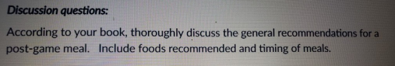 Discussion questions: According to your book, thoroughly discuss the general recommendations for a post-game meal. Include fo