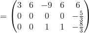 =\begin{pmatrix}3&6&-9&6&6\\ 0&0&0&0&-\frac{5}{3}\\ 0&0&1&1&-\frac{8}{3}\end{pmatrix}