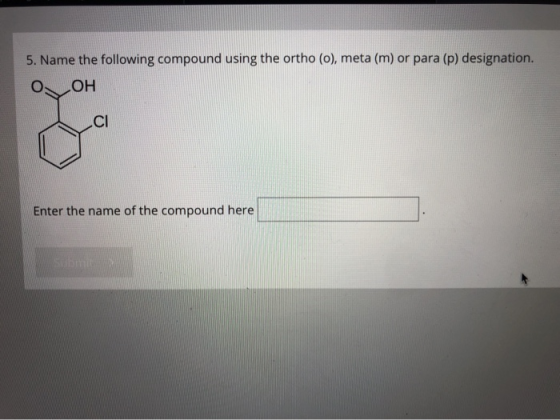5. Name the following compound using the ortho (o), meta (m) or para (p) designation. OOH CI Enter the name of the compound h