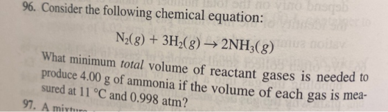 basah 96. Consider the following chemical equation: N2(g) + 3H2(g) + 2NH3(g) What minimum total volume of reactant gases is n