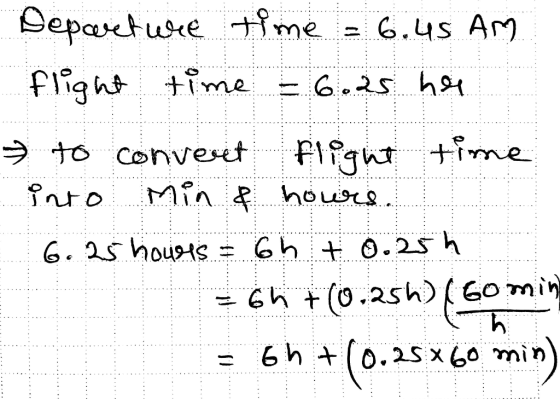 Departure time = 6.45 AM flight time = 6.25 her to convert flight time into Min & hours ! 6.25 hours 6h 4 0.25h = 6h +(0.25h)