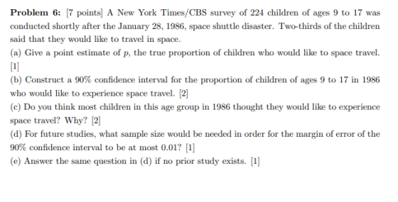 Problem 6: [7 points) A New York Times/CBS survey of 224 children of ages 9 to 17 was conducted shortly after the January 28,