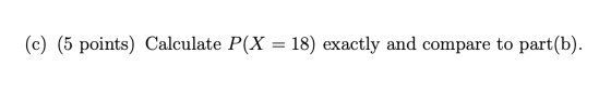 (c) (5 points) Calculate P(X = 18) exactly and compare to part(b).