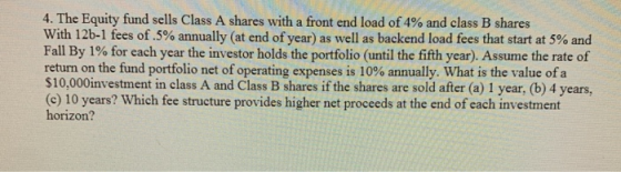 4. The Equity fund sells Class A shares with a front end load of 4% and class B shares With 126-1 fees of .5% annually (at en