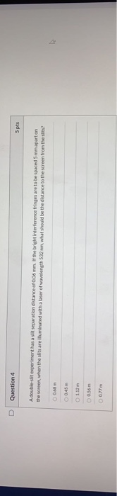 D Question 4 5 pts A double-si experiment has a siit separation distance of 0.06 mm. If the bright interference fringes are t