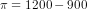 \pi = 1200 - 900