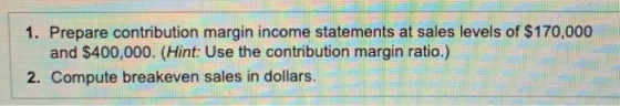 Prepare contribution margin income statements at sales levels of $170,000 and $400,000. (Hint: Use the contribution margin ra