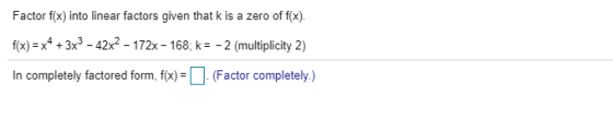 Factor f(x) into linear factors given that k is a zero of f(x). f(x) = x4 + 3x3 - 42x2 - 172x - 168; k=-2 (multiplicity 2) In
