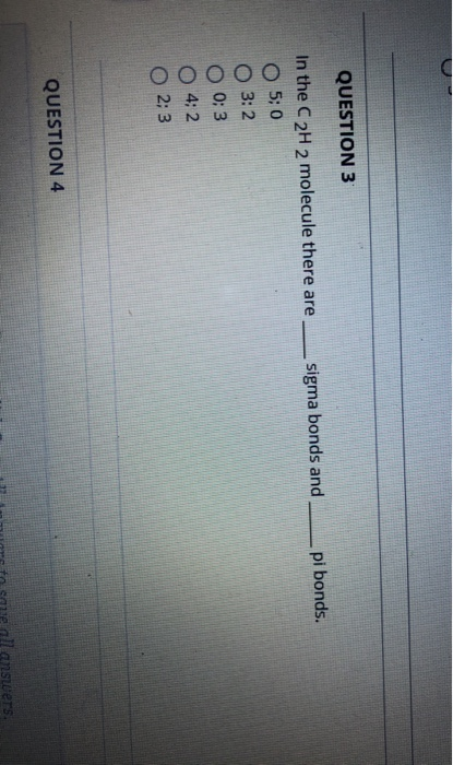 QUESTION 3 sigma bonds and pi bonds. In the C2H 2 molecule there are O 5:0 3:2 0:3 4:2 0 2:3 QUESTION 4 all answers