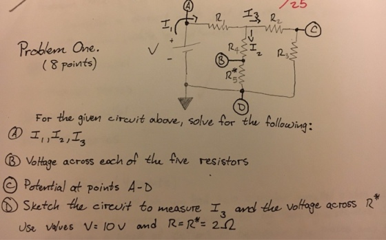 2, I 2, Problem ame I, (8 points) given circuit above, solve for the following: For the I, I, I ottage across each of the five resistors Potential at points A-D (D sketch the circuit to measure I and ule e across R use vyves vs lov and Re R 22