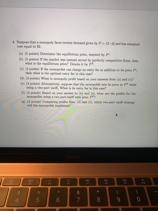 4. Suppose that a monopoly faces inverse demand given by P = 12-Q and has marginal cost equal to $2. (a) (5 points) Determine