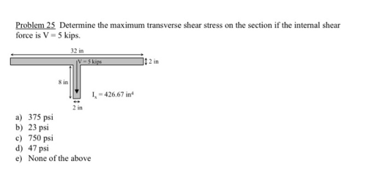 Problem 25 Determine the maximum transverse shear stress on the section if the internal shear force is V = 5 kips. 32 in V -