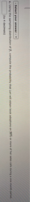Select your answer - c. Using the sampling distribution of p, compute the probability that Lor will obtain book adoptions on