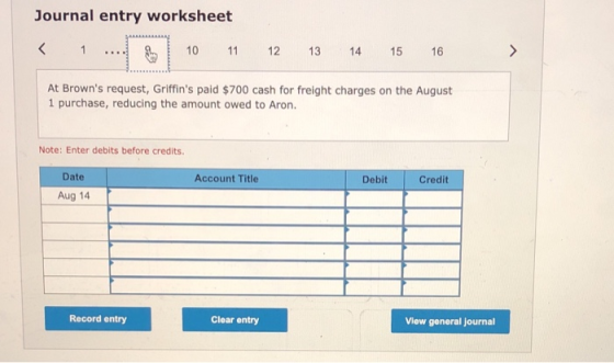 Journal entry worksheet 1 10 11 12 13 14 15 16 At Browns request, Griffins paid $700 cash for freight charges on the August