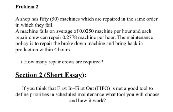 Problem 2 A shop has fifty (50) machines which are repaired in the same order in which they fail. A machine fails on average