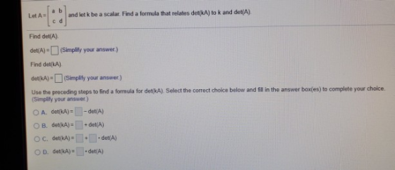Let A a b cd and let k be a scalar. Find a formula that relates det(A) to k and det(A) Find det(A) det(A)-(Simplify your answ