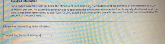 Required Information For a bolted assembly with six bolts, the stiffness of each bolt is kb - 24 Mibf/in and the stiffness of