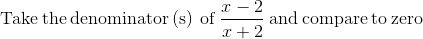 \mathrm{Take\:the\:denominator\left(s\right)\:of\:}\frac{x-2}{x+2}\mathrm{\:and\:compare\:to\:zero}