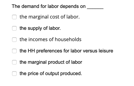 The demand for labor depends on _ the marginal cost of labor. the supply of labor. the incomes of households the HH preferenc