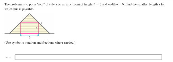 The problem is to put a roof of side s on an attic room of height h = 6 and width b = 5. Find the smallest length s for whi