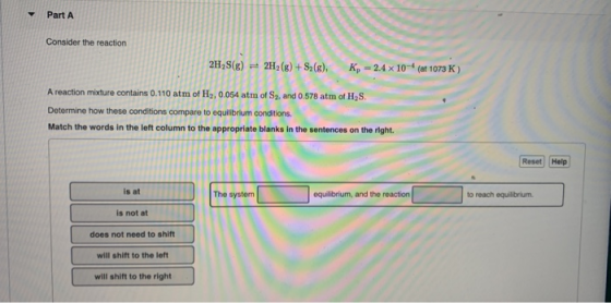 Part A Consider the reaction 2H,S(g) + 2H2(g) + S2(g), K, -2.4 x 10- (at 1073 K ) A reaction mixture contains 0.110 atm of H2