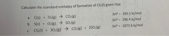 Calculate the standard enthalpy of formation of CS2() given that AH=-393.5 kJ/mol AHo = -296.4 kj/mol a. C(s) + O2(g) CO2lg)