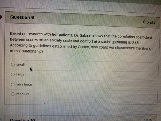 Question 9 0.5 pts Based on research with her patients, Dr. Sabine knows that the correlation coefficient between scores on a