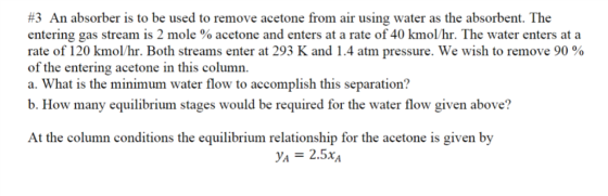 #3 An absorber is to be used to remove acetone from air entering gas stream is 2 mole % acetone and enters at a rate of 40 km