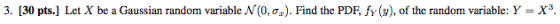 3. [30 pts.] Let X be a Gaussian random variable N (0,0). Find the PDF, fy(y), of the random variable: Y = X3