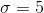 \sigma = 5